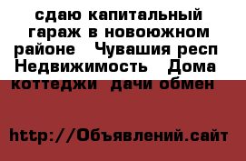 сдаю капитальный гараж в новоюжном районе - Чувашия респ. Недвижимость » Дома, коттеджи, дачи обмен   